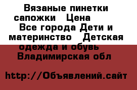 Вязаные пинетки сапожки › Цена ­ 250 - Все города Дети и материнство » Детская одежда и обувь   . Владимирская обл.